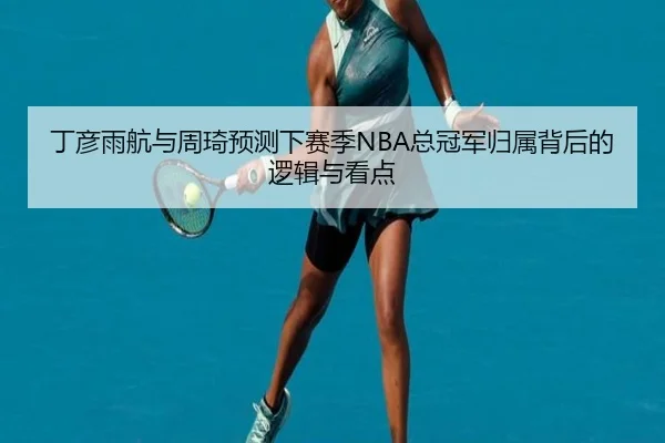 丁彦雨航与周琦预测下赛季NBA总冠军归属背后的逻辑与看点